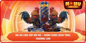 Đá gà cựa sắt NỔ HŨ – Sảnh cược kịch tính, thưởng lớn