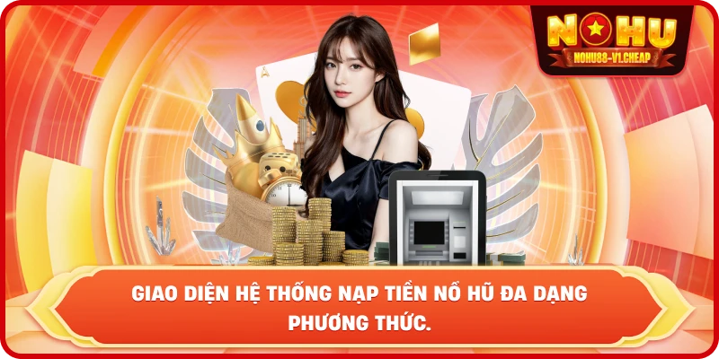 Giao diện hệ thống nạp tiền NỔ HŨ đa dạng phương thức.